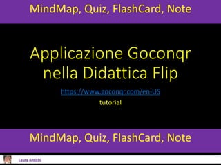 Applicazione Goconqr
nella Didattica Flip
https://www.goconqr.com/en-US
tutorial
MindMap, Quiz, FlashCard, Note
MindMap, Quiz, FlashCard, Note
 