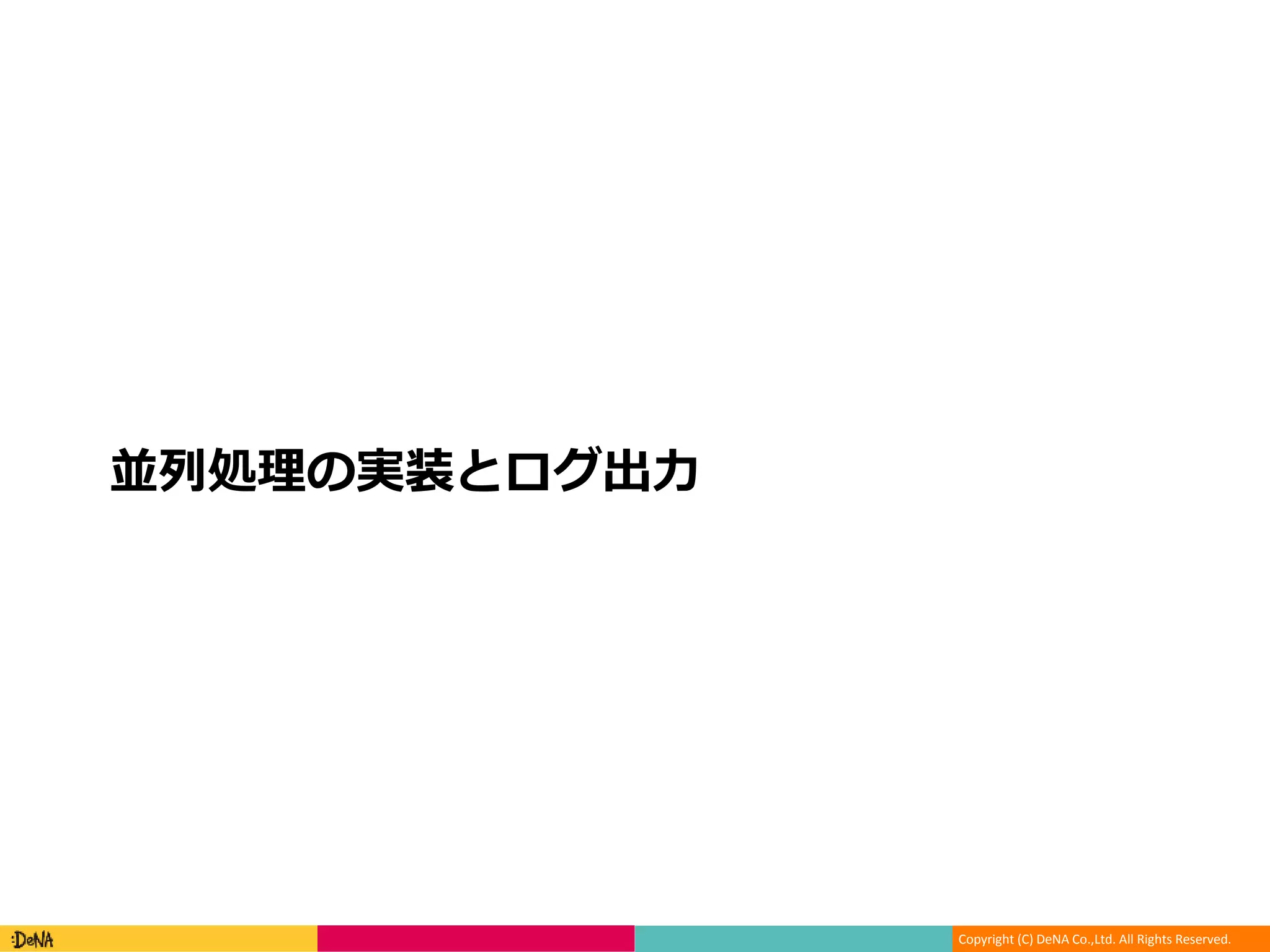 Copyright (C) DeNA Co.,Ltd. All Rights Reserved.
並列処理の実装とログ出力
 