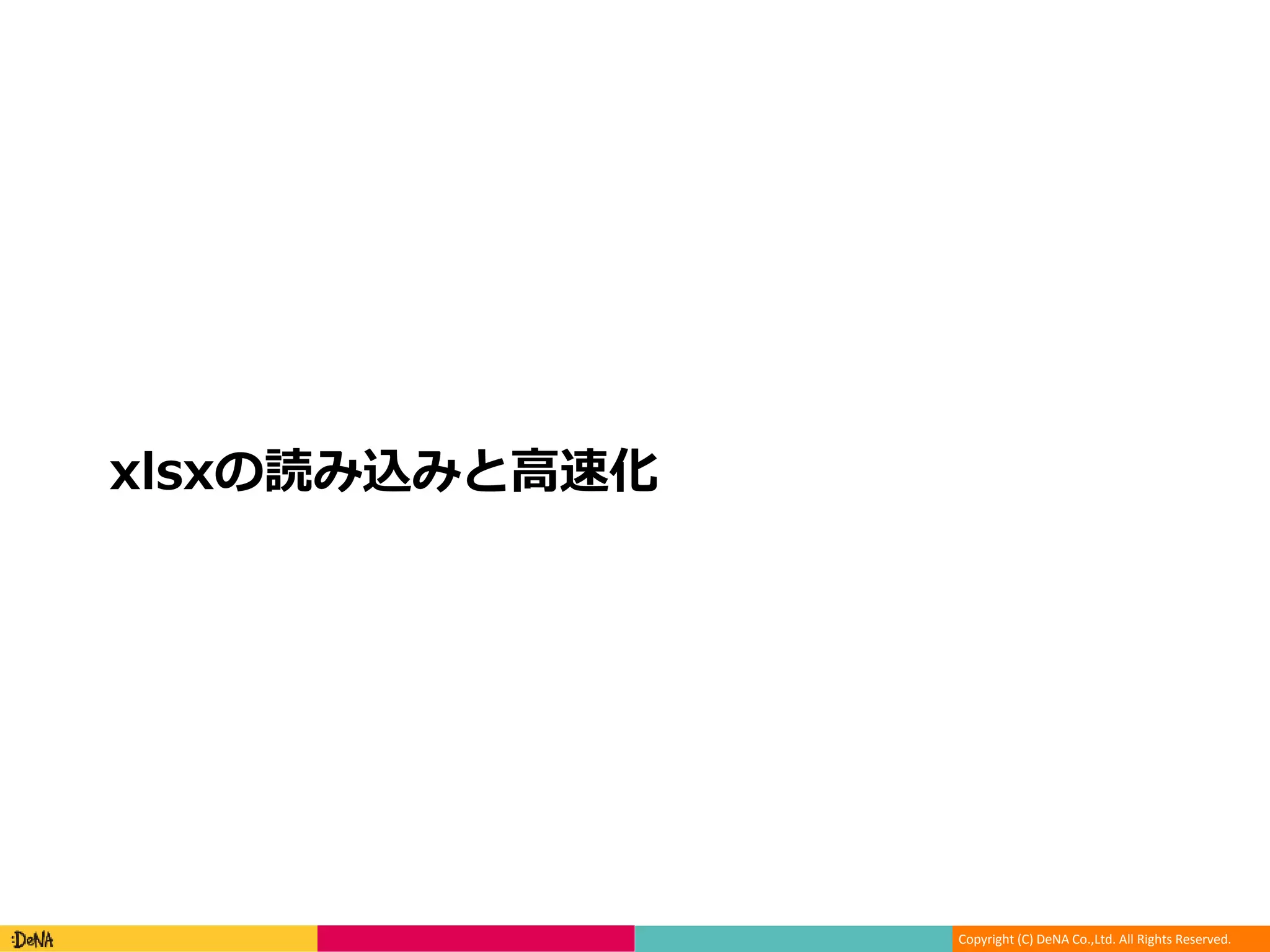 Copyright (C) DeNA Co.,Ltd. All Rights Reserved.
xlsxの読み込みと高速化
 