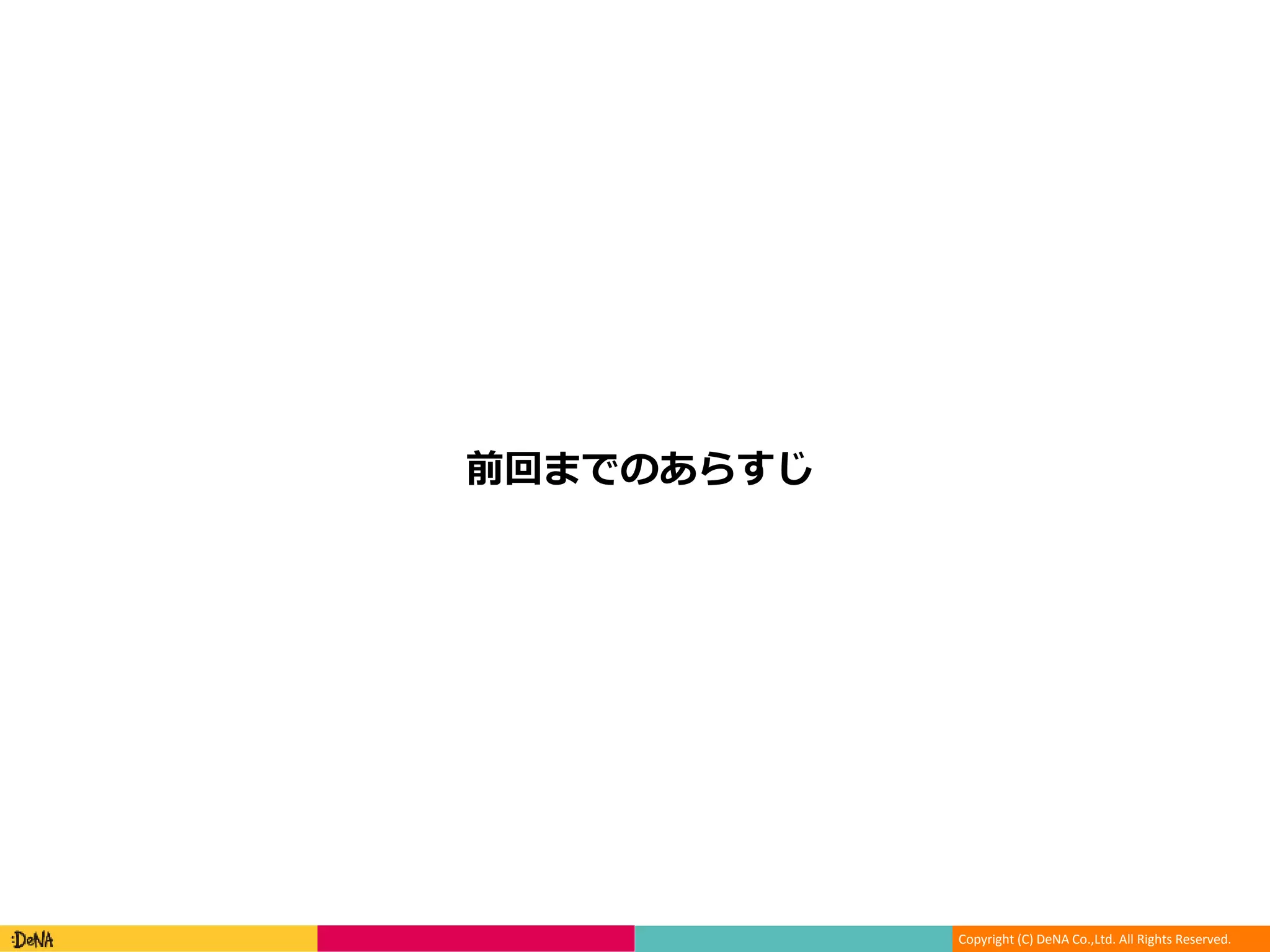 Copyright (C) DeNA Co.,Ltd. All Rights Reserved.
前回までのあらすじ
 