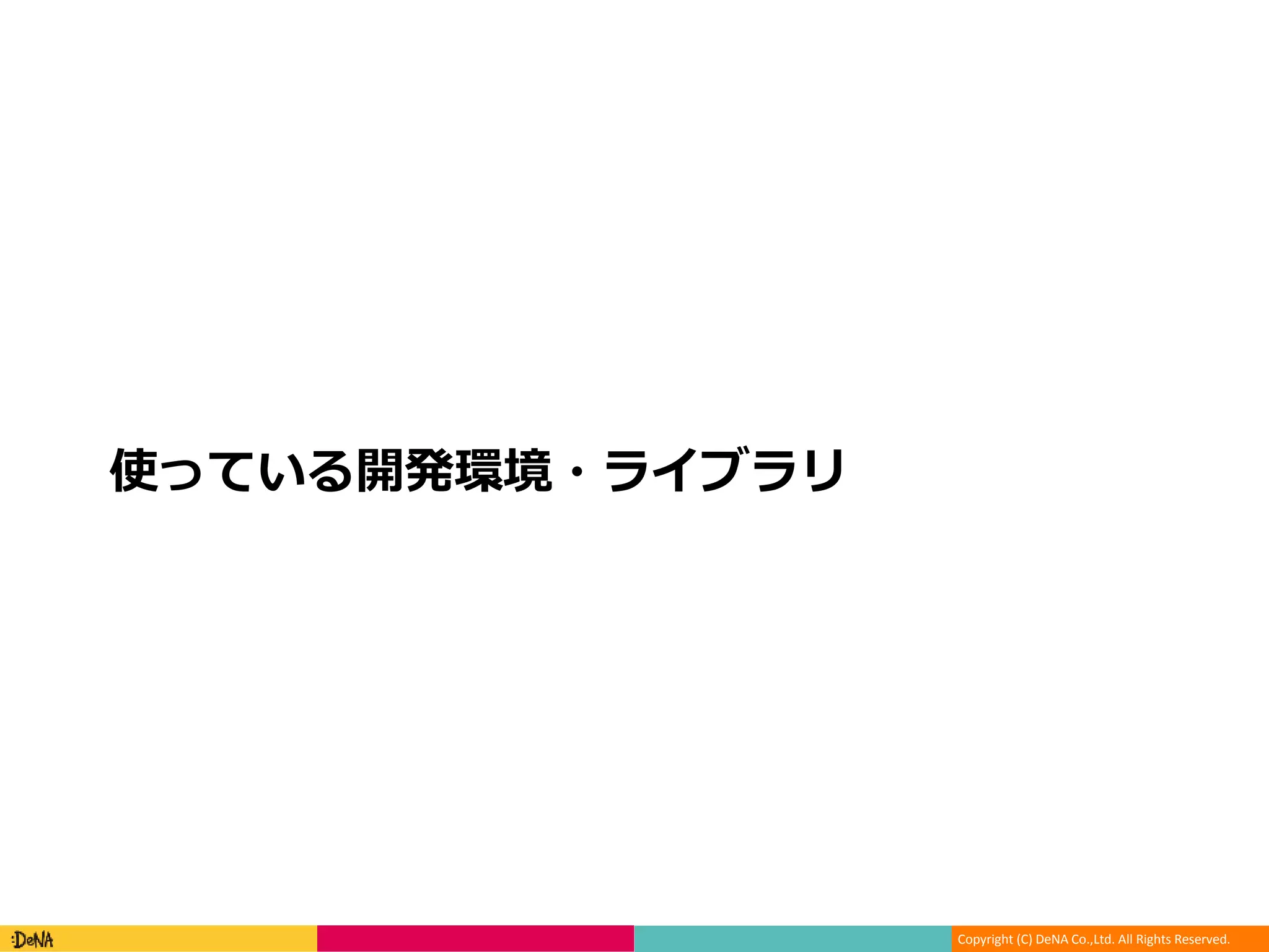 Copyright (C) DeNA Co.,Ltd. All Rights Reserved.
使っている開発環境・ライブラリ
 