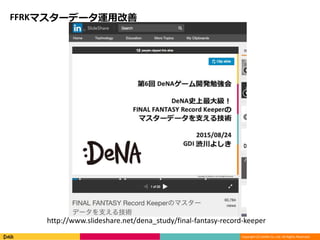 Copyright (C) DeNA Co.,Ltd. All Rights Reserved.
FFRKマスターデータ運用改善
http://www.slideshare.net/dena_study/final-fantasy-record-keeper
 