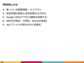 Copyright (C) DeNA Co.,Ltd. All Rights Reserved.
今日のレシピ
 使っている開発環境・ライブラリ
 並列処理の実装と並列処理のログ出力
 Google APIのアクセス頻度を制御する
 diff(文字単位、行単位、blameの実装)
 xlsxファイルの読み込みと高速化
 