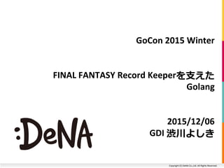 Copyright (C) DeNA Co.,Ltd. All Rights Reserved.
GoCon 2015 Winter
FINAL FANTASY Record Keeperを支えた
Golang
2015/12/06
GDI 渋川よしき
 