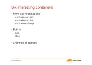 Six interesting containers
•  From pkg/container!
•  container/list!
•  container/ring!
•  container/heap 
!
•  Built in
•...