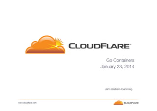 Go Containers
January 23, 2014
John Graham-Cumming
www.cloudflare.com!