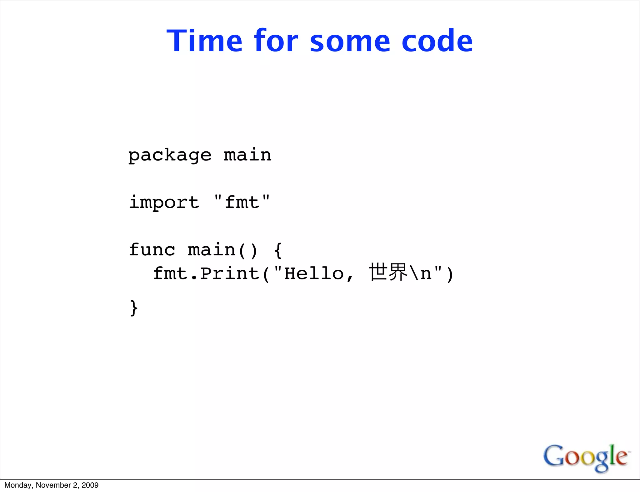 Time for some code


                           package main

                           import "fmt"

                           func main() {
                             fmt.Print("Hello,   n")
                           }




Monday, November 2, 2009
 