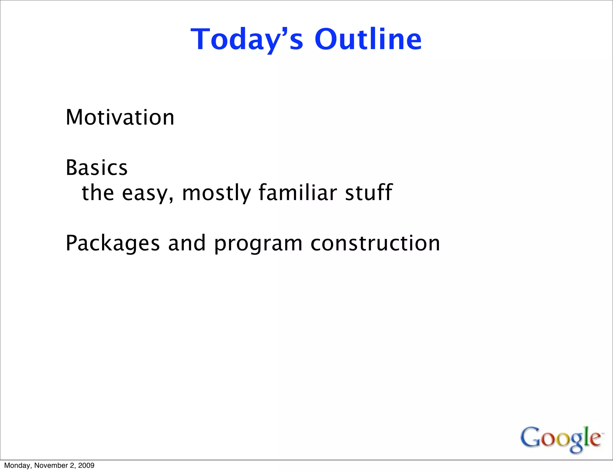 Today’s Outline

                Motivation

                Basics
                 the easy, mostly familiar stuff

                Packages and program construction




Monday, November 2, 2009
 