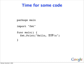 Time for some code


                           package main

                           import "fmt"

                           func main() {
                             fmt.Print("Hello,   n")
                           }




Monday, November 2, 2009
 