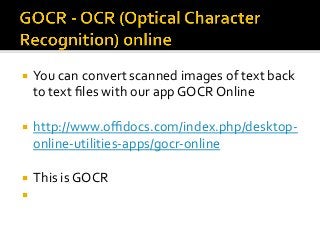 ¡  You	can	convert	scanned	images	of	text	back	
to	text	ﬁles	with	our	app	GOCR	Online	
¡  http://www.oﬃdocs.com/index.php/desktop-
online-utilities-apps/gocr-online	
¡  This	is	GOCR	
¡  		
 