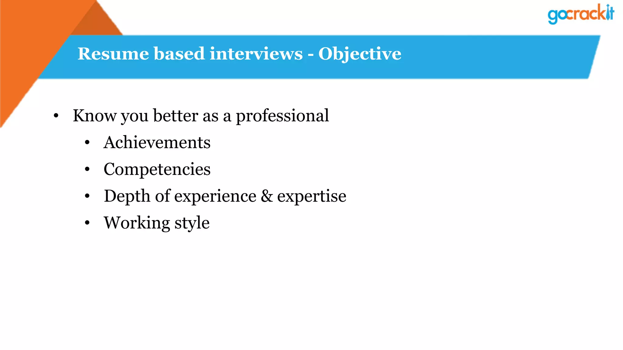 Resume based interviews - Objective
•  Know you better as a professional
•  Achievements
•  Competencies
•  Depth of experience & expertise
•  Working style
 