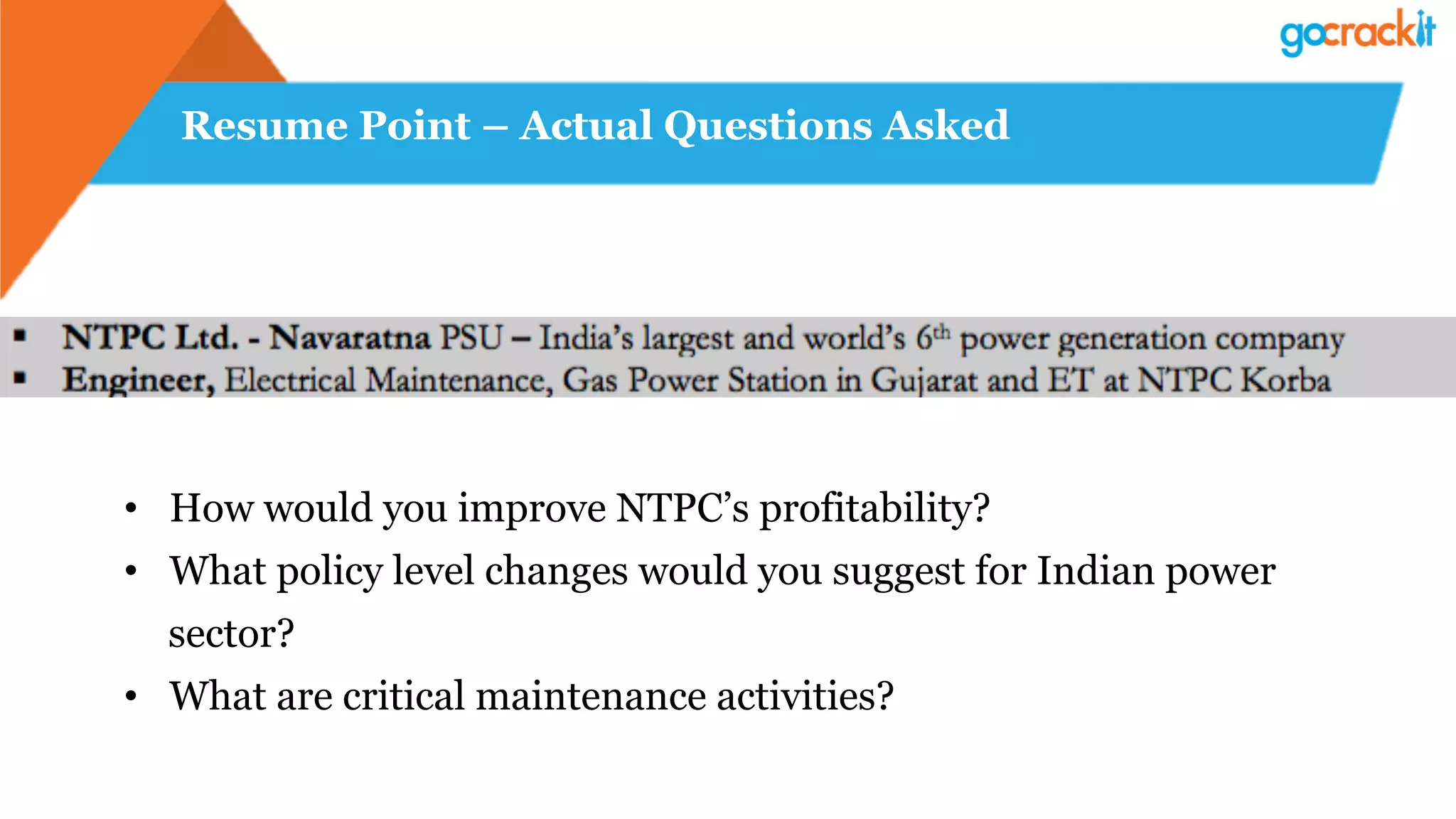 Resume Point – Actual Questions Asked
•  How would you improve NTPC’s profitability?
•  What policy level changes would you suggest for Indian power
sector?
•  What are critical maintenance activities?
 