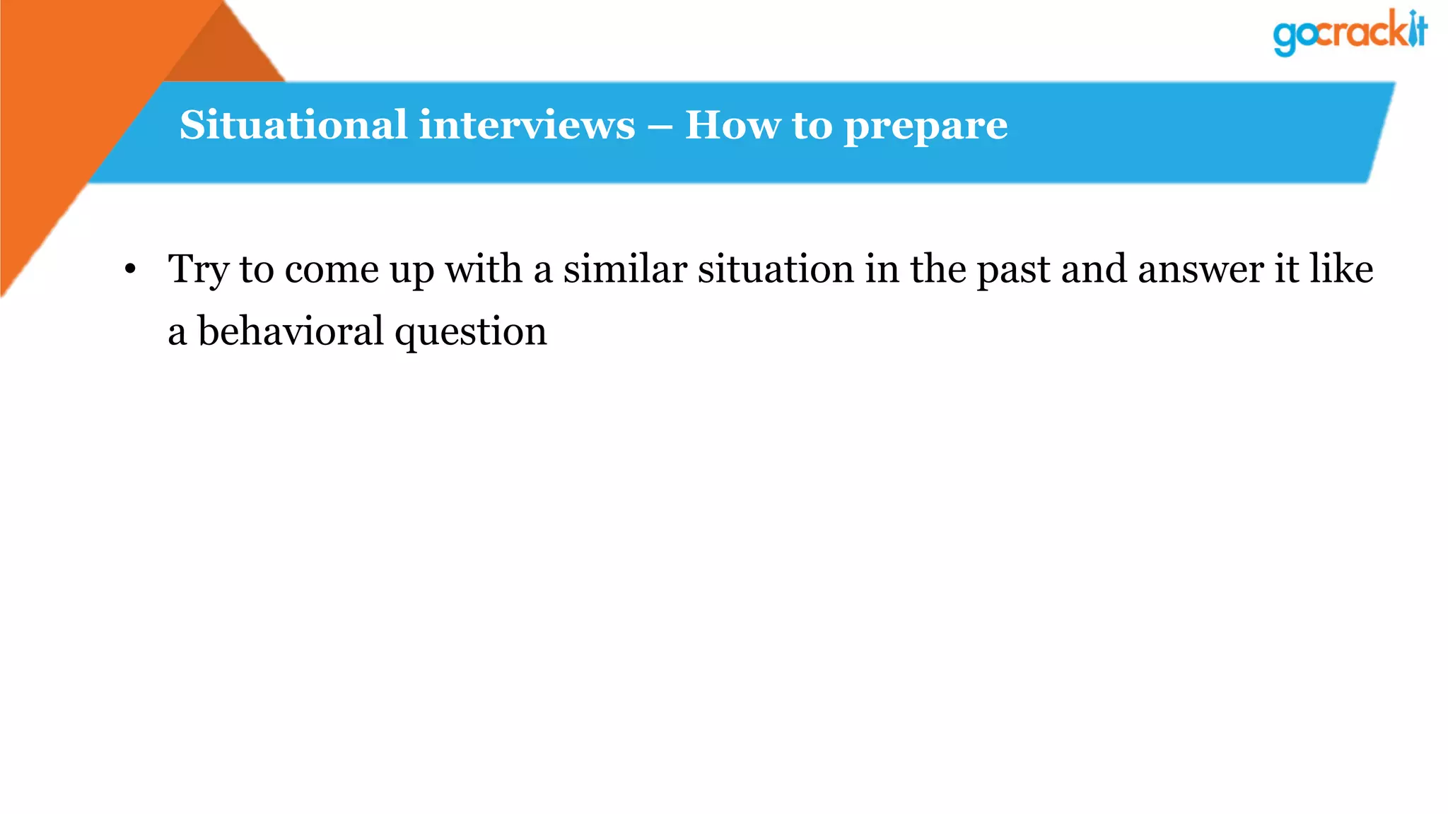 Situational interviews – How to prepare
•  Try to come up with a similar situation in the past and answer it like
a behavioral question
 