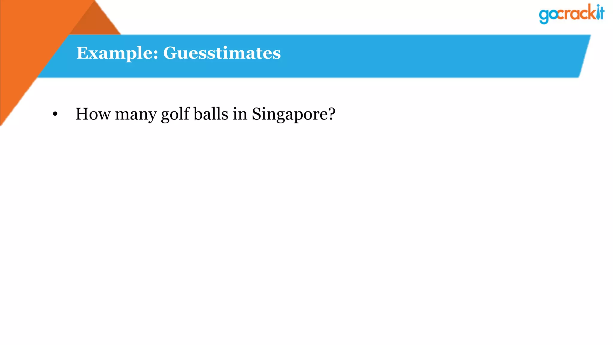 Example: Guesstimates
•  How many golf balls in Singapore?
 