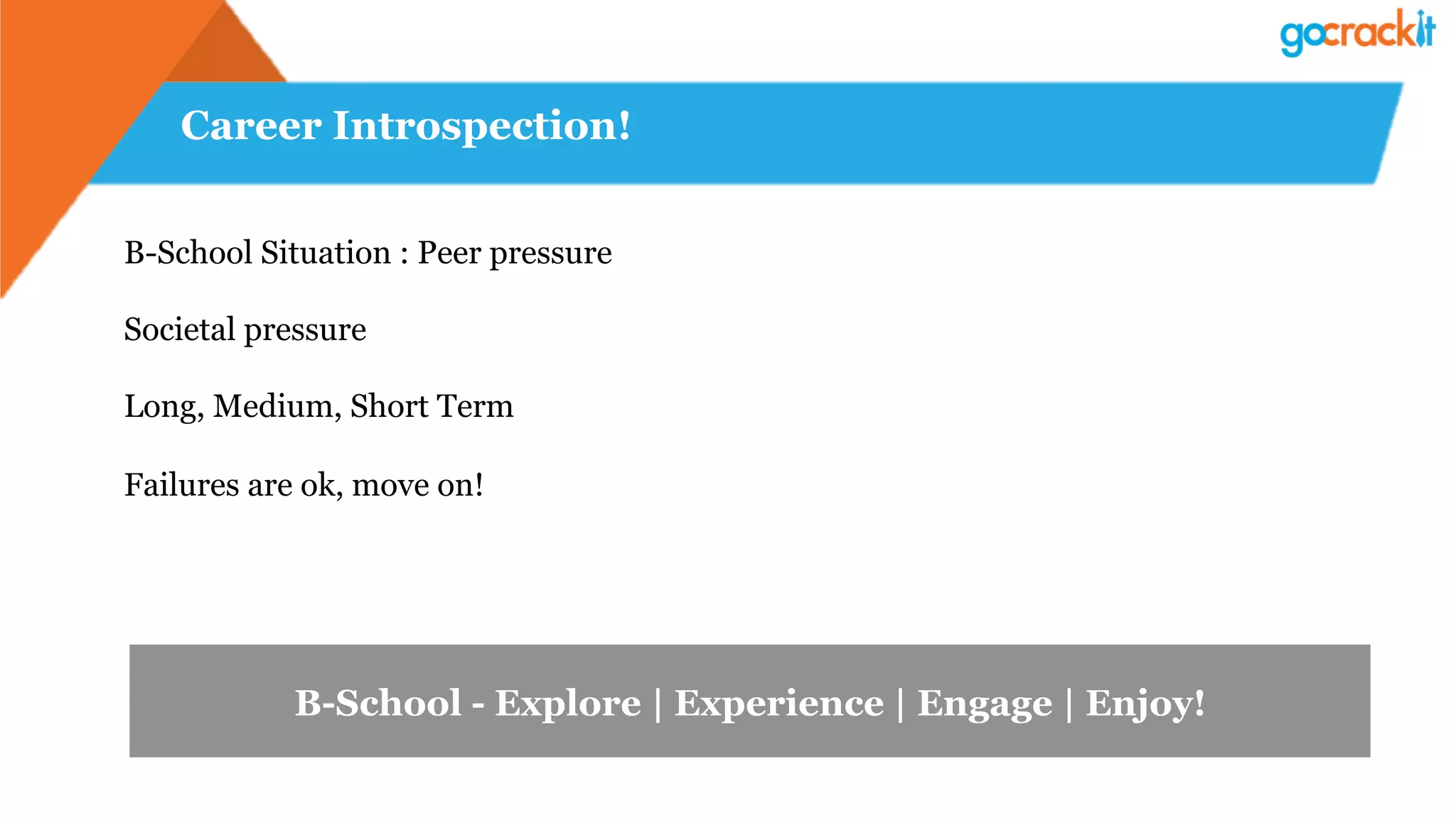 Career Introspection!
B-School Situation : Peer pressure
Societal pressure
Long, Medium, Short Term
Failures are ok, move on!
B-School - Explore | Experience | Engage | Enjoy!
 