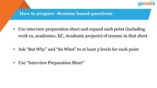 How to prepare -Resume based questions
•  Use interview preparation sheet and expand each point (including
work ex, academics, EC, Academic projects) of resume in that sheet
•  Ask “But Why” and “So What” to at least 3 levels for each point
•  Use “Interview Preparation Sheet”
 