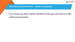 Situational interviews – How to prepare
•  Try to come up with a similar situation in the past and answer it like
a behavioral question
 