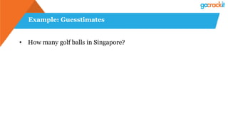 Example: Guesstimates
•  How many golf balls in Singapore?
 