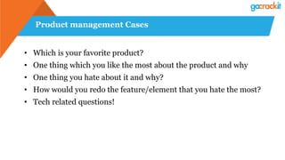 Product management Cases
•  Which is your favorite product?
•  One thing which you like the most about the product and why
•  One thing you hate about it and why?
•  How would you redo the feature/element that you hate the most?
•  Tech related questions!
 