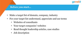 Before you start…
•  Make a target list of domain, company, industry
•  For your target list understand, appreciate and use terms
•  Websites of consultants
•  Your target companies’ websites
•  Read thought leadership articles, case studies
•  Job description
 