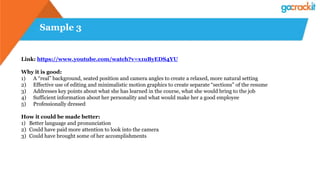 Sample 3
Link: https://www.youtube.com/watch?v=x1uByEDS4YU
Why it is good:
1) A “real” background, seated position and camera angles to create a relaxed, more natural setting
2) Effective use of editing and minimalistic motion graphics to create separate “sections” of the resume
3) Addresses key points about what she has learned in the course, what she would bring to the job
4) Sufficient information about her personality and what would make her a good employee
5) Professionally dressed
How it could be made better:
1) Better language and pronunciation
2) Could have paid more attention to look into the camera
3) Could have brought some of her accomplishments
 
