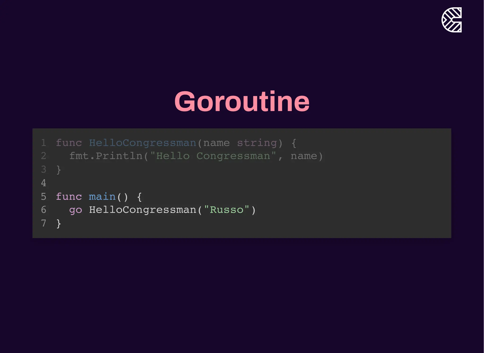 Goroutine
func main() {
go HelloCongressman("Russo")
}
func HelloCongressman(name string) {
1
fmt.Println("Hello Congressman", name)
2
}
3
4
5
6
7
 