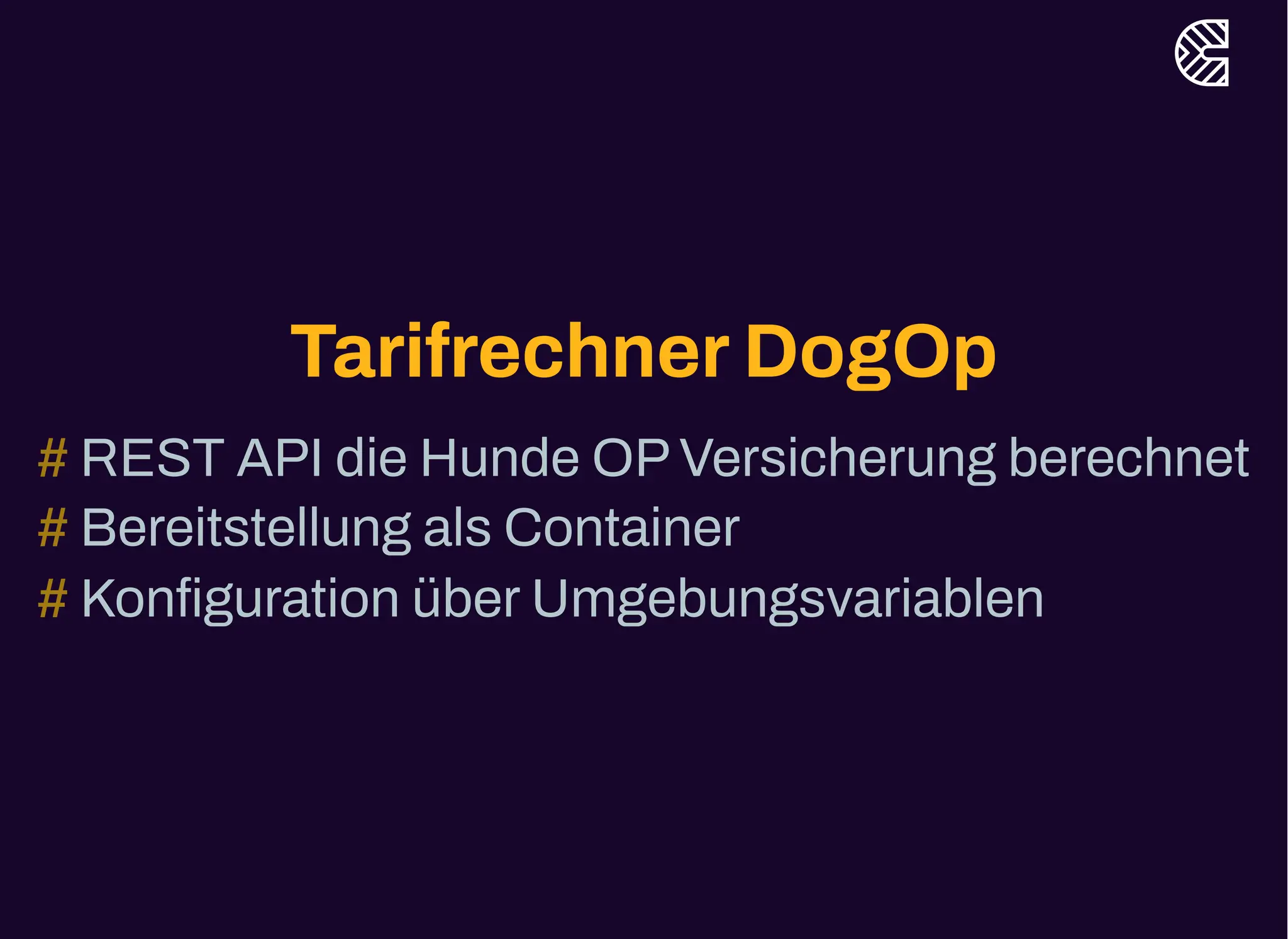 TarifrechnerDogOp
REST API die Hunde OPVersicherung berechnet
#
Bereitstellung als Container
#
Konfiguration überUmgebungsvariablen
#
 
