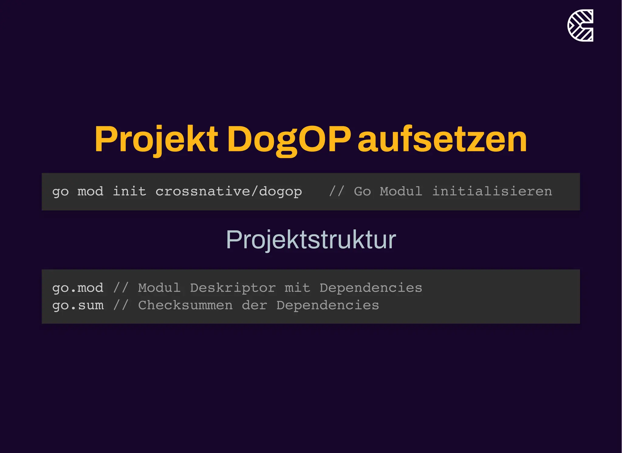 Projekt DogOPaufsetzen
go mod init crossnative/dogop // Go Modul initialisieren
Projektstruktur
go.mod // Modul Deskriptor mit Dependencies
go.sum // Checksummen der Dependencies
 