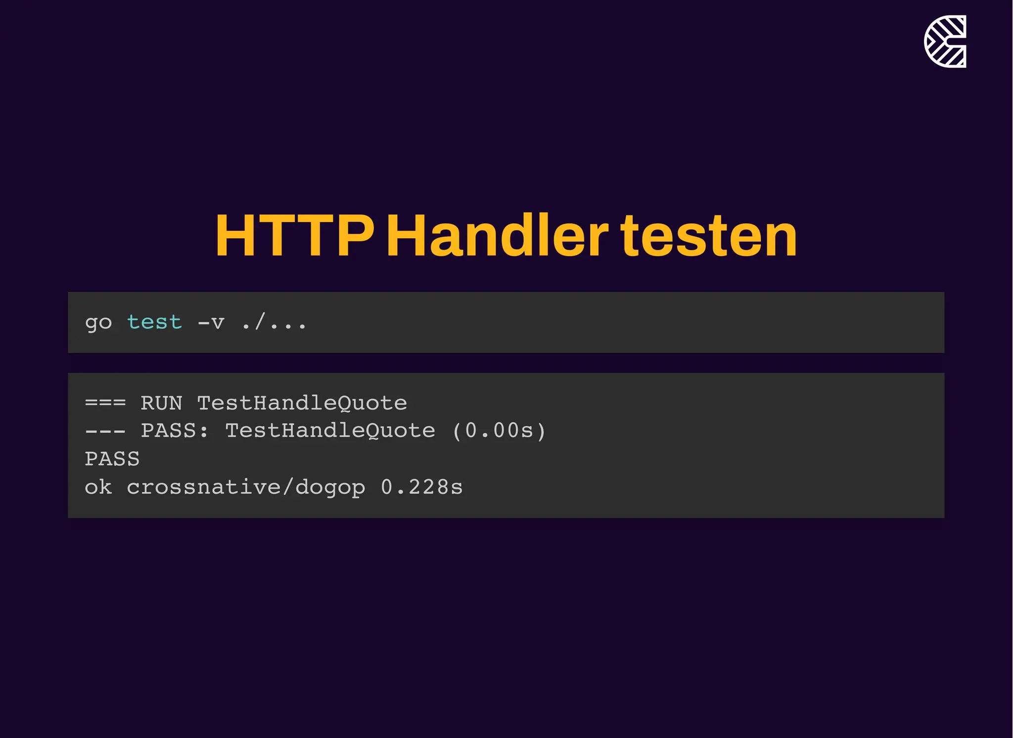 HTTPHandlertesten
go test -v ./...
=== RUN TestHandleQuote
--- PASS: TestHandleQuote (0.00s)
PASS
ok crossnative/dogop 0.228s
 