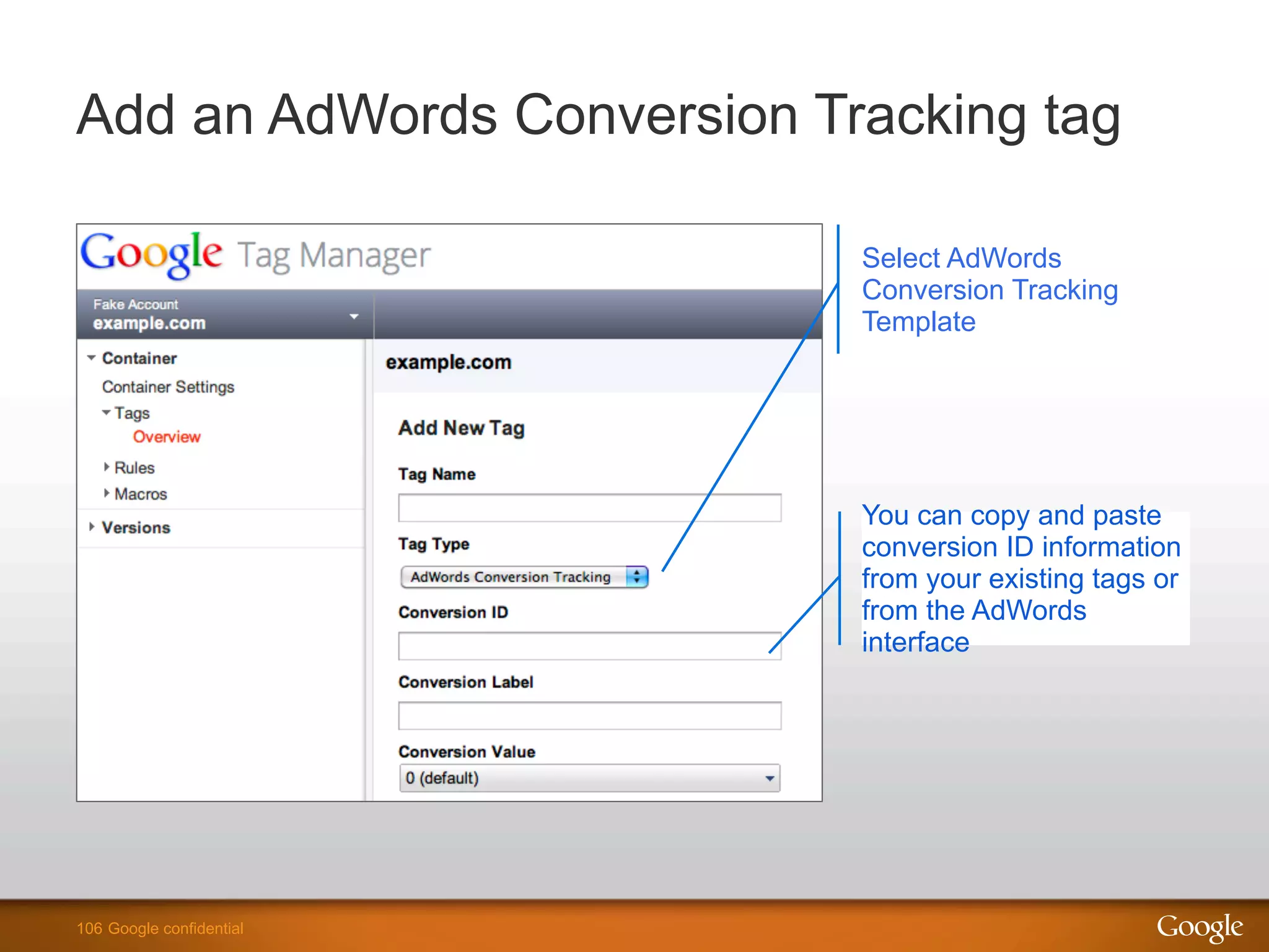 106 Google confidential106 Google confidential
Add an AdWords Conversion Tracking tag
Select AdWords
Conversion Tracking
Template
You can copy and paste
conversion ID information
from your existing tags or
from the AdWords
interface
 