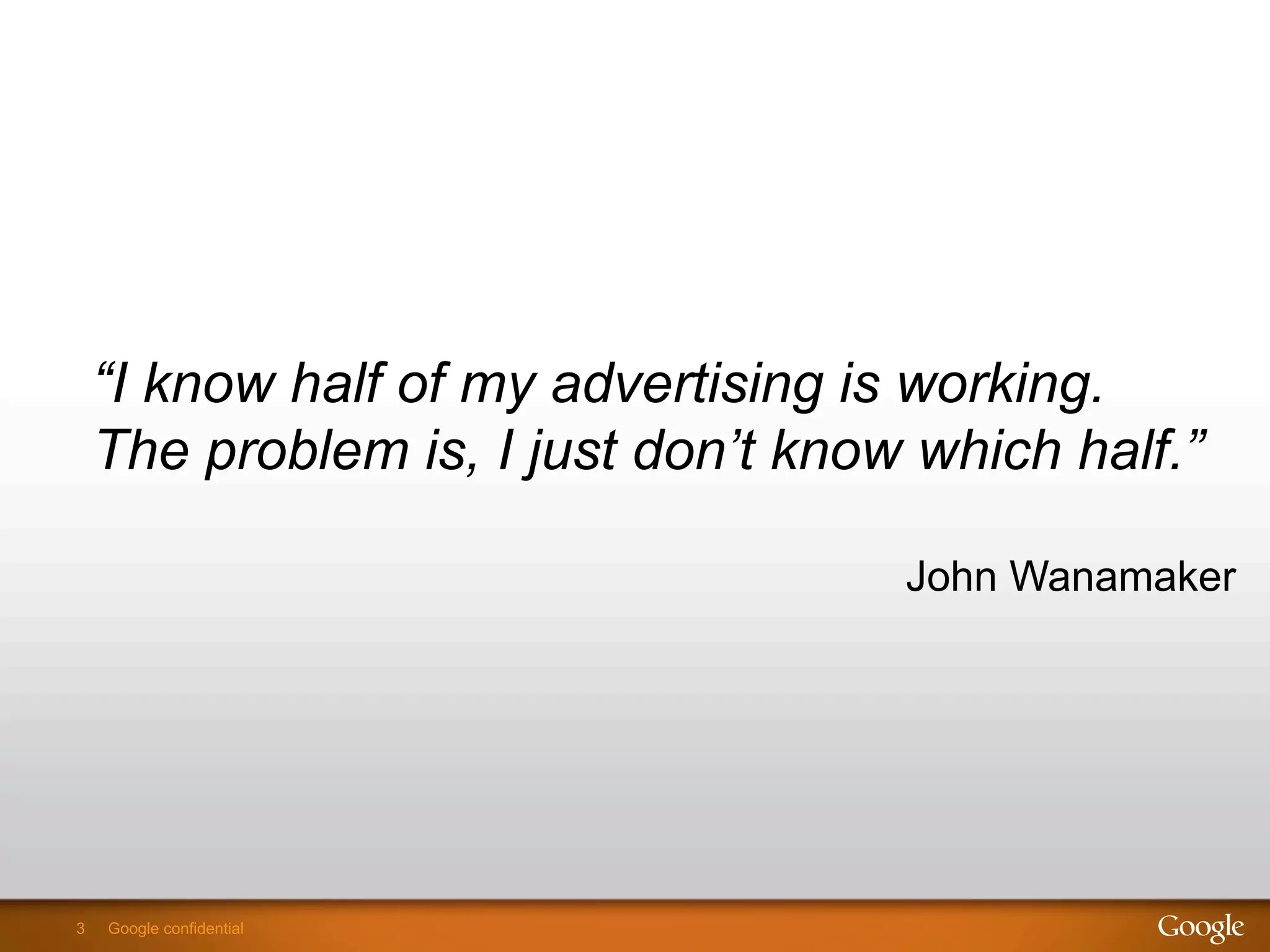 3 Google confidential3 Google confidential
“I know half of my advertising is working.
The problem is, I just don’t know which half.”
John Wanamaker
 