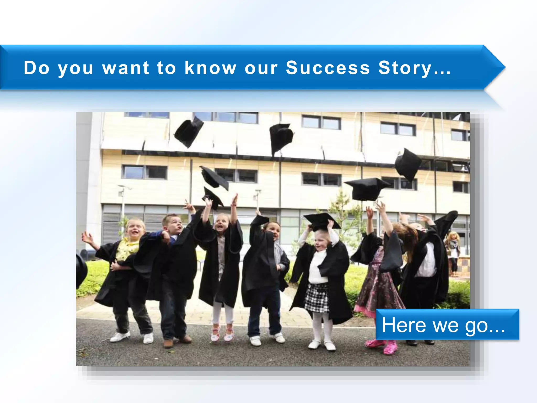 Do yo u wa n t t o k n ow o u r Su c c e s s St o r y… 
Here we go... 
 