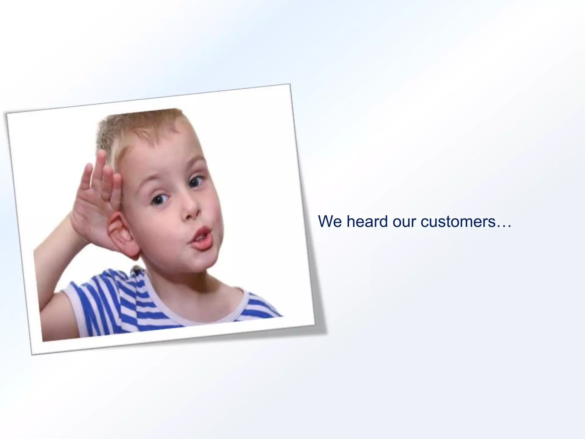 We heard our customers… 
 