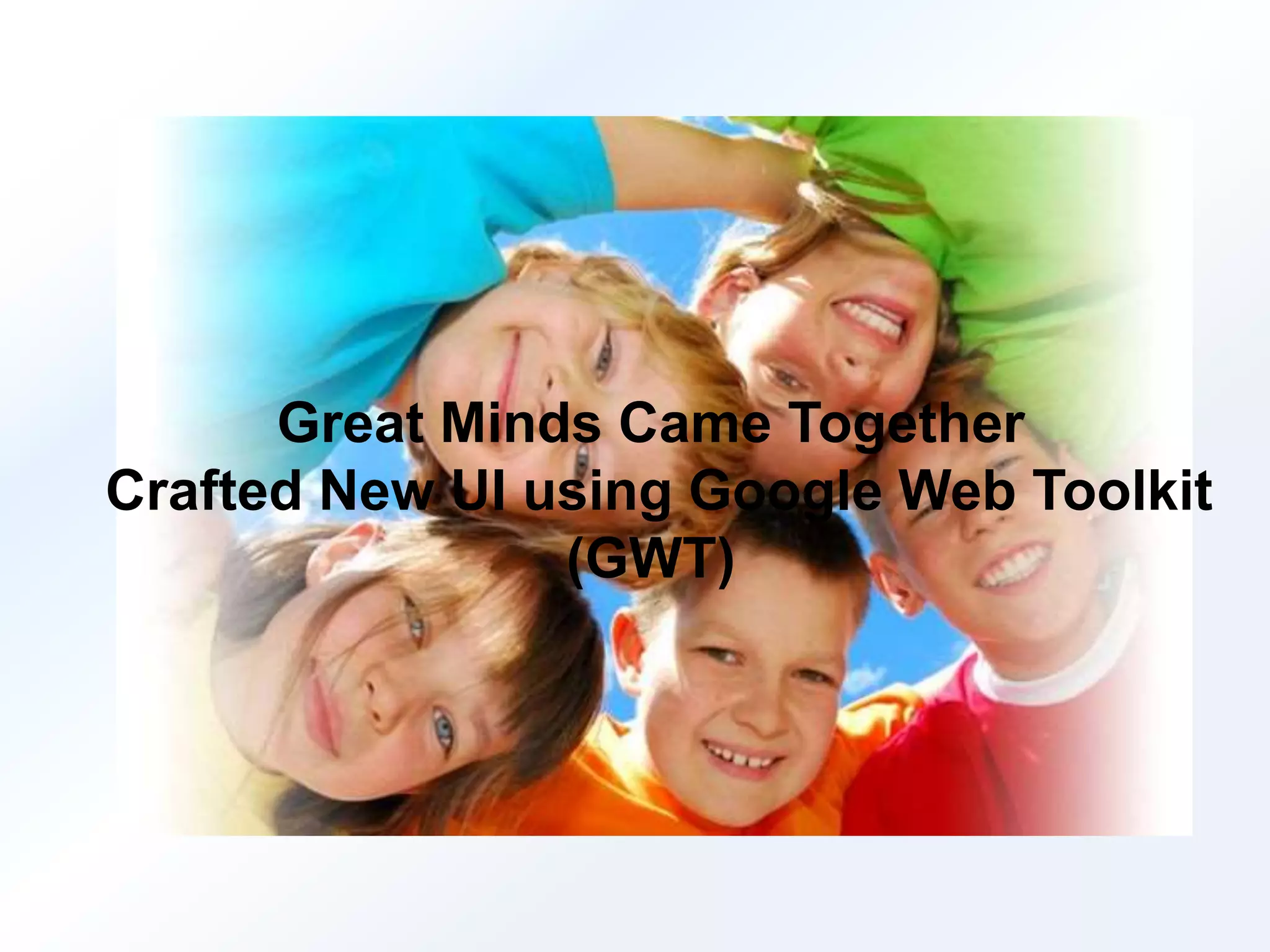 Great Minds Came Together 
Crafted New UI using Google Web Toolkit 
(GWT) 
 