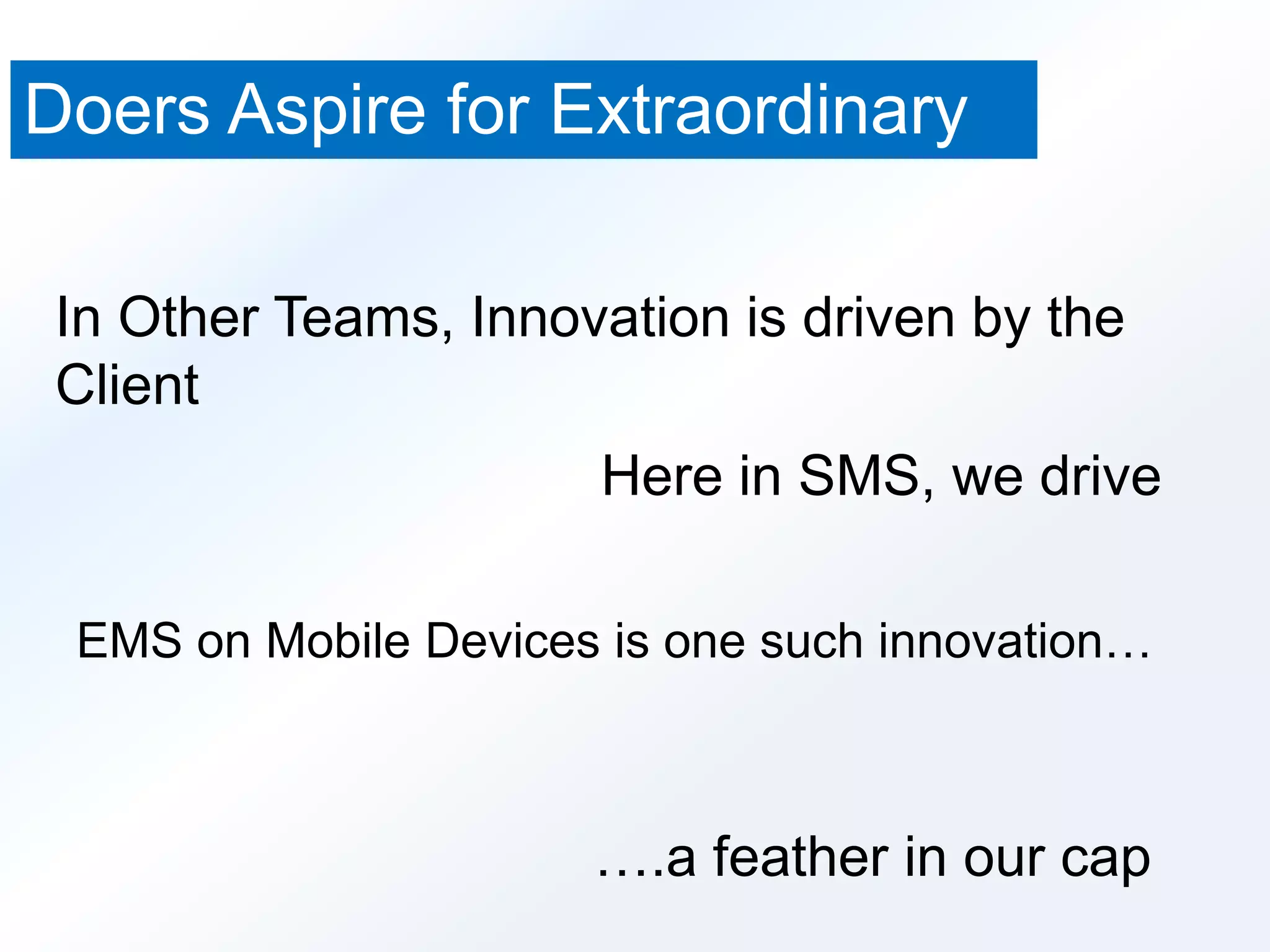 Doers Aspire for Extraordinary 
In Other Teams, Innovation is driven by the 
Client 
Here in SMS, we drive 
EMS on Mobile Devices is one such innovation… 
….a feather in our cap 
 