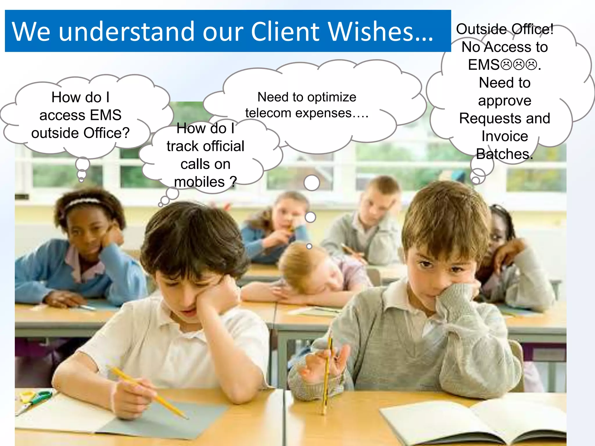 We understand our Client Wishes… 
How do I 
access EMS 
outside Office? 
Outside Office! 
No Access to 
EMS. 
Need to 
approve 
Requests and 
Invoice 
Batches. 
Need to optimize 
telecom expenses…. 
How do I 
track official 
calls on 
mobiles ? 
 