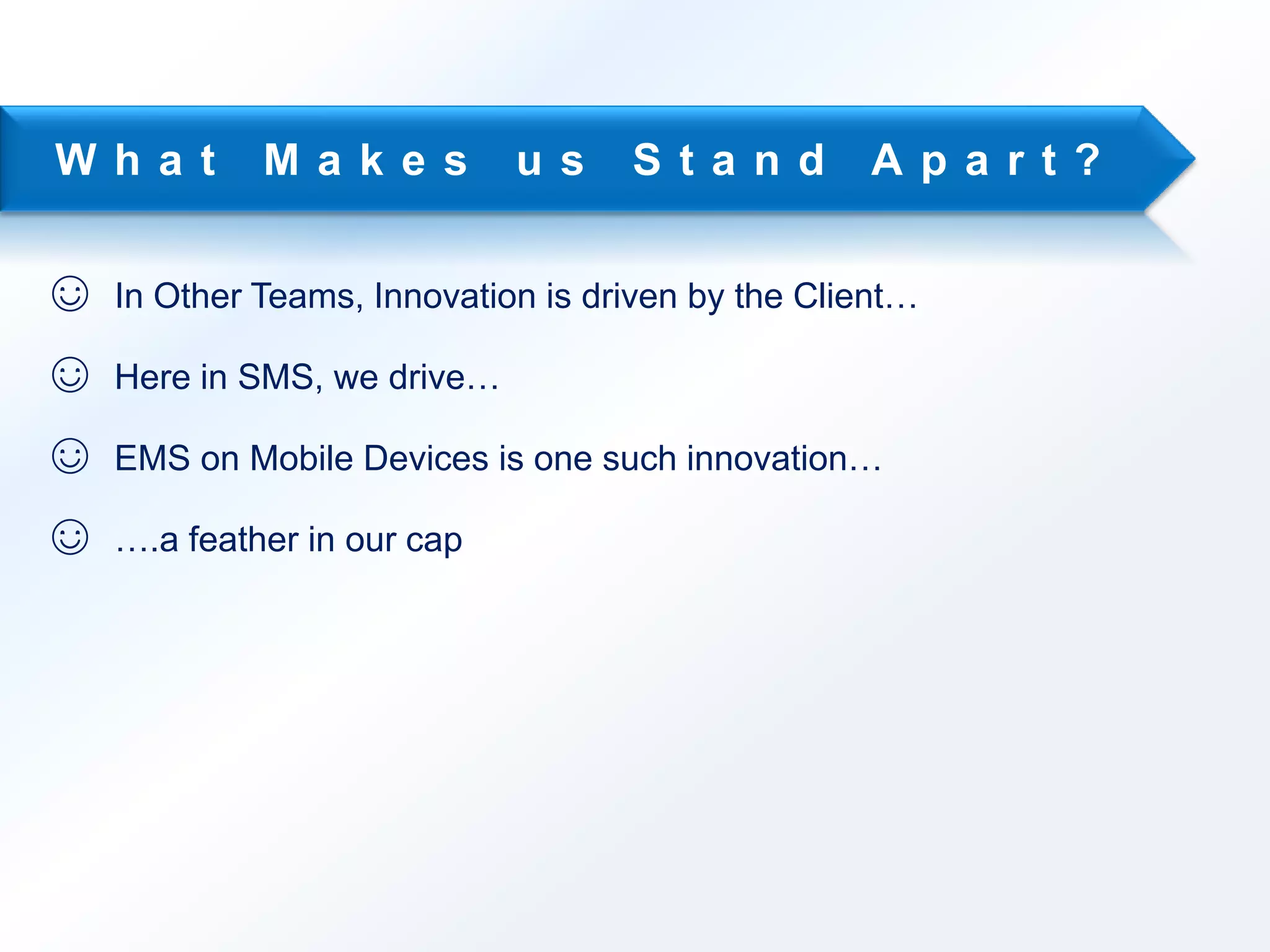 W h a t M a k e s u s S t a n d A p a r t ? 
☺ In Other Teams, Innovation is driven by the Client… 
☺ Here in SMS, we drive… 
☺ EMS on Mobile Devices is one such innovation… 
☺ ….a feather in our cap 
 