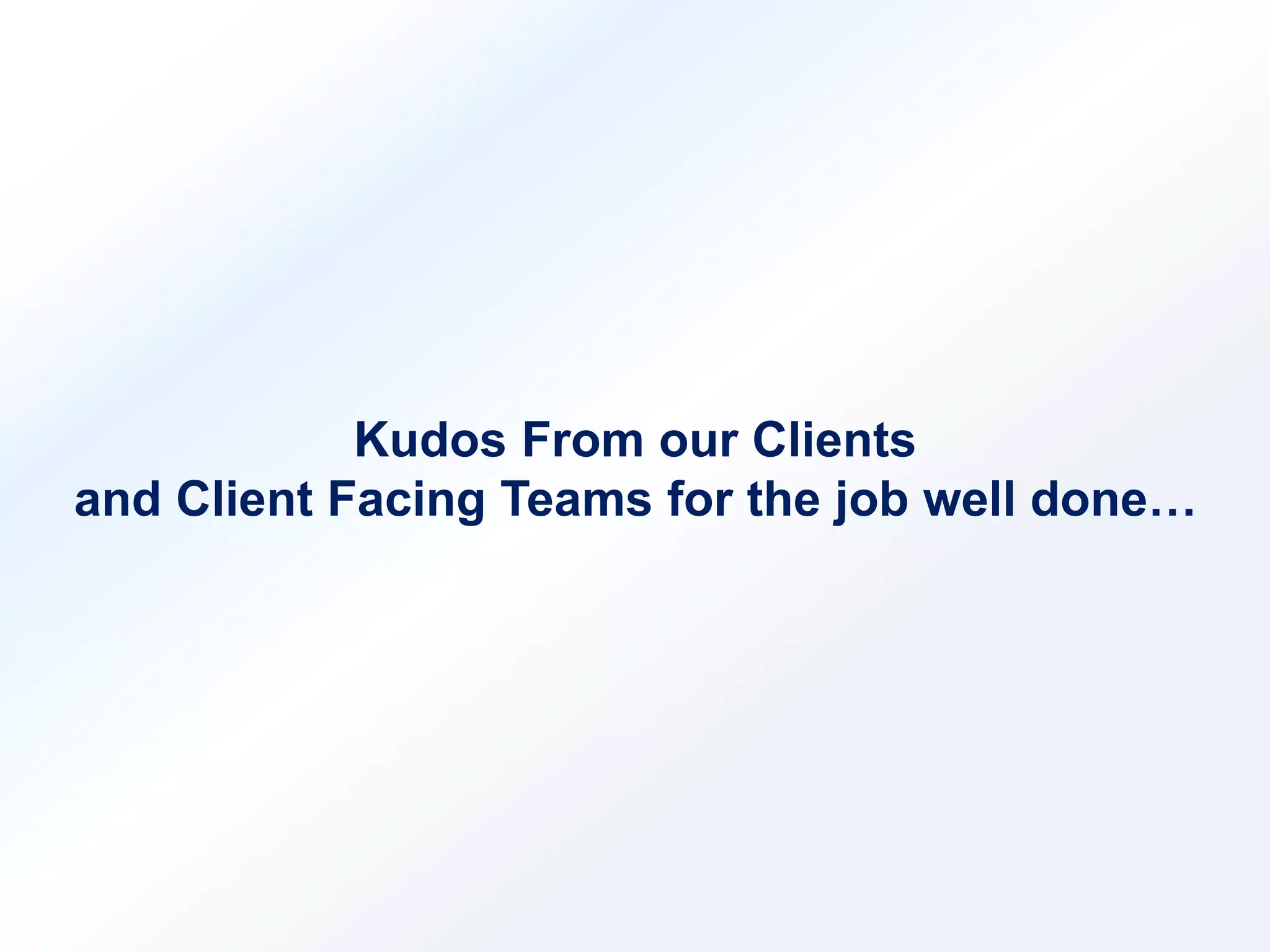 Kudos From our Clients 
and Client Facing Teams for the job well done… 
 