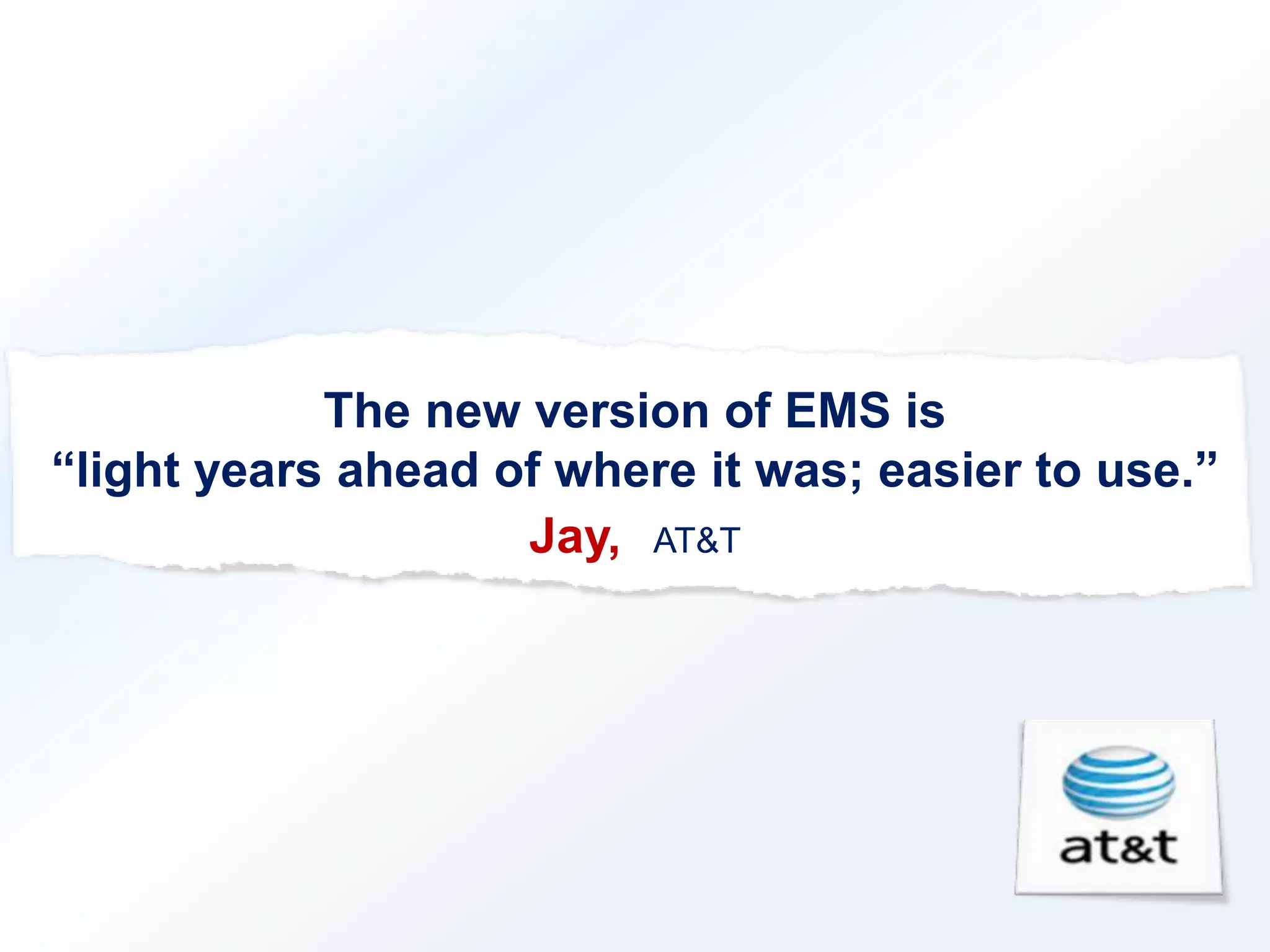 The new version of EMS is 
“light years ahead of where it was; easier to use.” 
Jay, AT&T 
 