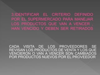 CADA VISITA DE LOS PROVEEDORES SE
REVISAN LOS PRODUCTOS DE VENTA Y LOS QUE
VENCIERON O VAN A VENCER SON CAMBIADOS
POR PRODUCTOS NUEVOS POR EL PROVEEDOR
 