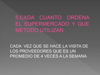 CADA VEZ QUE SE HACE LA VISITA DE
LOS PROVEEDORES QUE ES UN
PROMEDIO DE 4 VECES A LA SEMANA
 