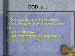 GOD is… Eternal God was before anything else existed God will be after everything stops existing Love God is perfect love God loves everyone, including sinners REALLY, REALLY, REALLY COOL 