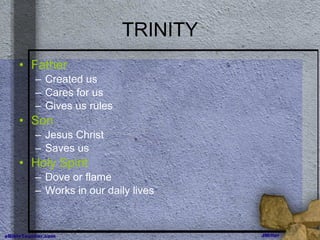 TRINITY Father Created us Cares for us Gives us rules Son Jesus Christ Saves us Holy Spirit Dove or flame Works in our daily lives 
