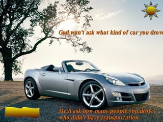 God won't ask what kind of car you drove He'll ask how many people you drove who didn't have transportation.   