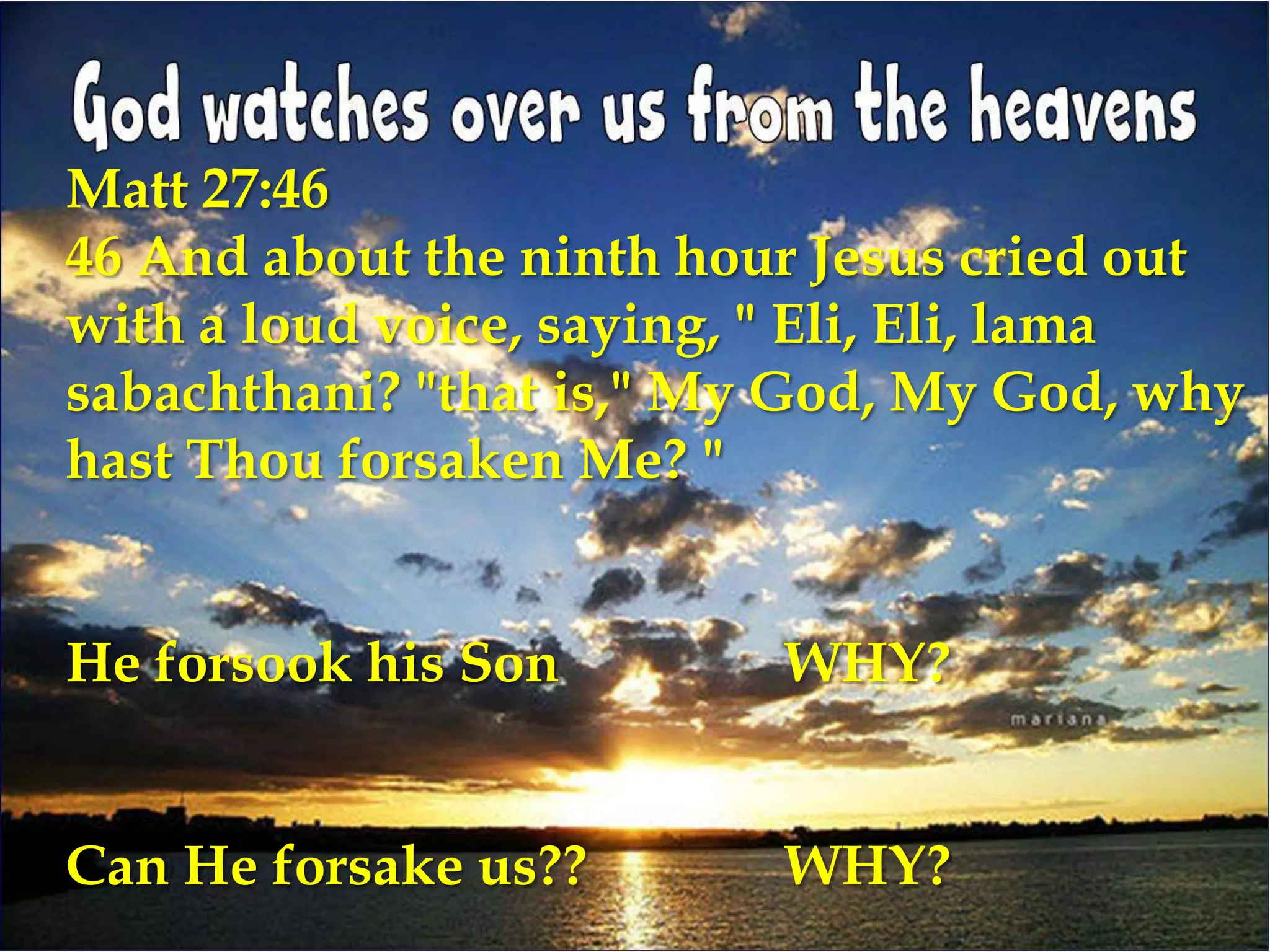 Matt 27:46
46 And about the ninth hour Jesus cried out
with a loud voice, saying, " Eli, Eli, lama
sabachthani? "that is," My God, My God, why
hast Thou forsaken Me? "


He forsook his Son        WHY?


Can He forsake us??       WHY?
 
