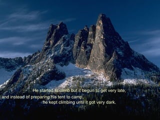 He started to climb but it begun to get very late,  and instead of preparing his tent to camp,  he kept climbing until it got very dark.  