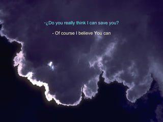 ¿ Do you really think I can save you ? -  Of course I believe You can 