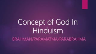 Concept of God In
Hinduism
BRAHMAN/PARAMATMA/PARABRAHMA
 