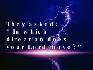 They asked:  “In which direction does your Lord move?” 