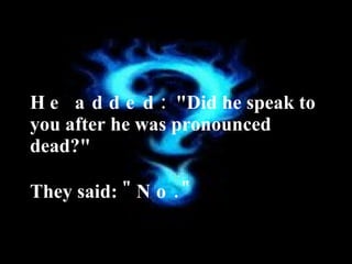He added:  " Did he speak to you after he was pronounced dead?"  They said:  "No." 